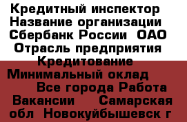 Кредитный инспектор › Название организации ­ Сбербанк России, ОАО › Отрасль предприятия ­ Кредитование › Минимальный оклад ­ 40 000 - Все города Работа » Вакансии   . Самарская обл.,Новокуйбышевск г.